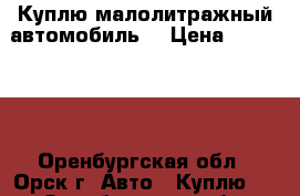 Куплю малолитражный автомобиль. › Цена ­ 300 000 - Оренбургская обл., Орск г. Авто » Куплю   . Оренбургская обл.